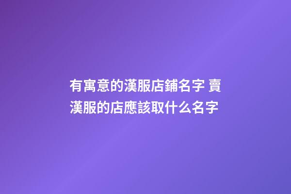有寓意的漢服店鋪名字 賣漢服的店應該取什么名字-第1張-店鋪起名-玄機派